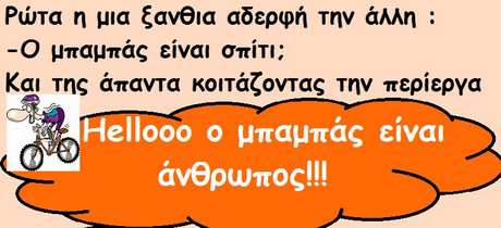 Ρωτα η μια ξανθια αδερφή την άλλη : -Ο μπαμπάς είναι σπίτι; Και Της άπαντα κοιτάζοντας την περίεργα Hellooo ο μπαμπάς είναι άνθρωπος! !!