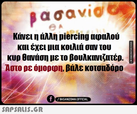 βασαν1@ κάνει η άλλη piercing αφαλού και έχει μια κοιλιά σαν του κυρ θονάση με το βουλκανιζατέρ. Αστο ρε όμορφη, βάλε κοτσαδόρο 0 BASANIZOMAL OFFICIAL 