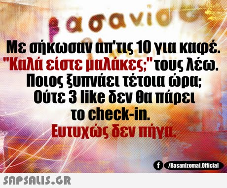 Με σήκωσαν απ τις 10 για καφέ. Καλά είστε μαλάκες; τους λέω. Ποιος ξυπνάει τέτοια ώρα; Ούτε 3 like δεν θα πάρει το check-in. Ευτυχώς δεν πήγα f/Basanizomai.Official 