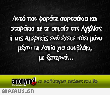 Αυτό που φοράτε σοΡτσάκια και σταΡάκια με τη σημαία της Αηλίας ή της ΑμεΡικής ενώ έχετε πάει μόνο μΕΧΡ  τη Λαμία για σουβλάκι, anonymek οι καλύτε es acoKes του 