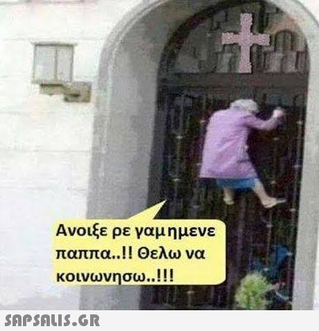 Ανοιξε ρε γαμ η μενε παππα..!! Θελω να κοινωνησω..! ! ! 