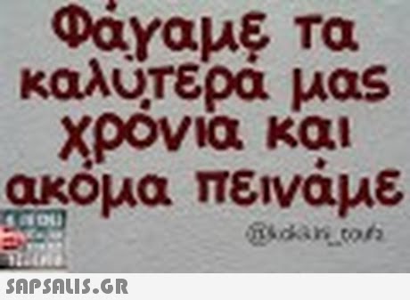 τα καλυτερα μας χρονια και ακομα πειναμε