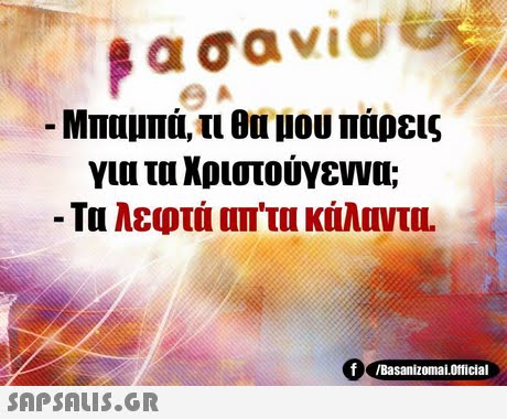 Μπαμπά, τι θα μου πάρεις για τα Χριστούγεννα; -Τα λεφτά απ τα κάλαντα. 