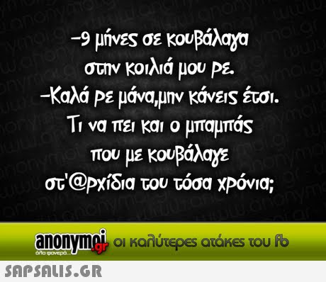 _9 μήνες σε κουΡάλαχ στην κοιλιά μου Ρε. -Καλά Ρε μάνα,μην κάνεις έτσι. Τι να πει και ο μπαμπας που με κουΒάλαγε στ @ΡΧίδια του τόσα ΧΡόνια; anonymek οι καλύτΕ es atakes του fb 