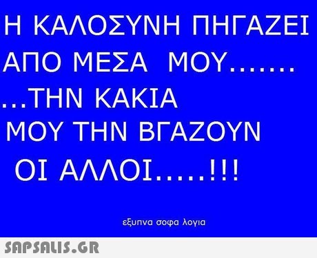 Η ΚΑΛΟΣΥΝΗ ΠΗΓΑΖΕΙ ΑΠΟ ΜΕΣΑ ΜΟΥ ΤΗΝ ΚΑΚΙΑ ΜΟΥ ΤΗΝ ΒΓΑΖΟΥΝ ΟΙ ΑΛΛΟΙ εξυπνα σοφα λογια 