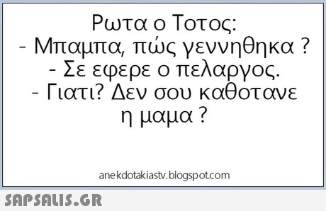 Ρωτα ο Τοτος: Μπαμπα, πώς γεννήθηκα ? Σε εφερε ο πελαργος. Γιατι? Δεν σου καθοτανε η μαμα ? anekdotakiastv.blogspotcom 