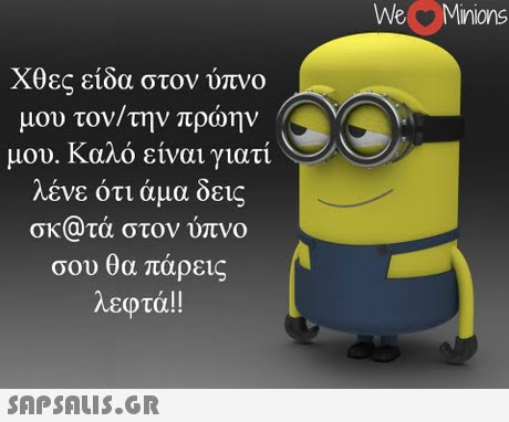 We Minions Χθες είδα στον ύπνο μου τον/την πρώην μου. Καλό είναι γιατί λένε ότι άμα δεις σκ@τά στον ύπνο σου θα πάρεις λεφτά!! 