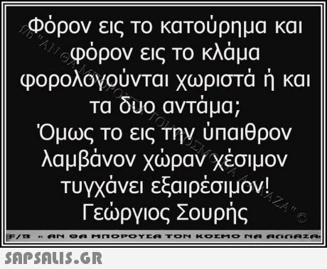 φορον εις Το κατούρημα και φόρον εις το κλάμα φορολογουνται χωριστα η και τα δυο αντάμα; Όμως Το εις την ύπαιθρον λαμβάνον χώραν Χέσιμον Τυγχάνει εξαιρέσιμον! Γεώργιος Σουρής 