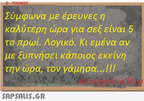 0:.. ΠΙΝΑΚΑΣ Σύμφωνα με έρευνες η καλύτερη ώρα για σεξ είναι 5 το ρωί. Λογικό. Κι εμένα αν με ξυπνήσει κάποιος εκείνη την ώρα, τον γάμησα 111 kataggeilte.blo