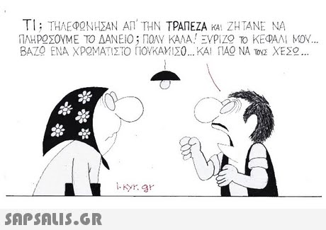 ΤΙ; ΤΗΛΕΦΟΝΗΣΑΝ ΑΠ  ΤΗΝ ΤΡΑΠΕΖΑ ia! ΖΗΤΑΝΕ ΝΑ ΠΛΗΡΟΣΟΥΜΕ ΤΟ ΔΑΝΕΙΟ; Π0AV ΚΑΛΑ! EVPiZO ΤΟ ΚΕΦΑΛΙ ΜΟΥ. ΒΑΖΟ ΕΝΑ ΧΡΟΝΙΑΤΙΣΤΟ ΠΟΥΚΑΜΙΣ0 ΚΑΙ ΠΑΟ ΝΑ XE20 i-Kyr.ar