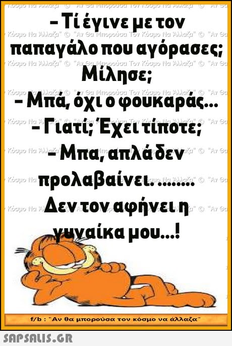 Τί έγινε με τον παπαγάλο που αγόρασες; Μίλησε; -Μπα, όχι ο φουκαράς Γιατί; Έχει τίποτε; -Μπα, απλά δεν ούου Toy Yoopo Pla Αλλ.cgal. (O An Θ προλαβαίνει. Δεν τον αφήνει η ναικα μου f/b .. Αν θα μπορούσα τον κόσμο να άλλαζα 