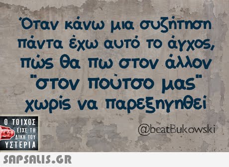 Οταν κάνω μια συζηΤηση παντα εχω αΟΤΟ ΤΟ αΥχος πι0s θα πω στον άλλον χωρίs να παρεξηγηθεί  ΥΣΤΕΡΙΑ @beatBukowski 