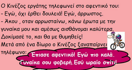 ο κινεζος εργατης Τηλεφωνει στο αφεντικο Του: Εγώ, όχι έρθει δουλειά! Εγύ, άρρωστος. Ακου , οταν αρρωσταίνω, κάνω έρωτα με την γυναίκα μου και αμέους αισθάνομαι καλύτερα. Δοκίμασέ Το, και θα με θυμηθείς! Μετά από ένα δίωρο ο Κινέζος ξαναπαίρνει Τηλέφωνο: Έπιασε αφεντικό! Εγώ πιο καλά υναίκα σου φοβερή. Εσύ ωραίο σπίτι