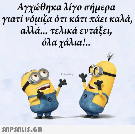 Αγχώθηκα λίγο σήμερα γιατι νομιζα οτι κατι παει καλα, αλλά τελικά εντάξει, όλα χάλια!.. Poty gelio.gr 