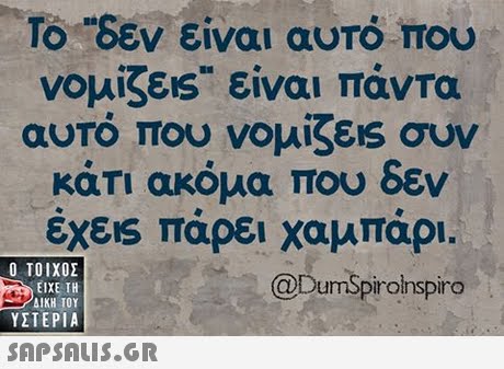 Το ..δεν είναι αυτό που νομίζεις είναι πάντα αυτό που νομίζεις συν κάτι ακόμα που δεν έχεις πάρει χαμπάρι. @DumSpiroinspiro  ΥΣΤΕΡΙΑ 