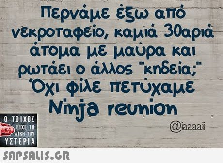 Περνάμε έξω νεκροταφείο, καμιά 30αριά άτομα με μαύρα και ρωτάει ο άλλ0sκηδεία; Όχι φίλε πετύχαμε Nmta reunion a,  ΥΣΤΕΡΙΑ @aaaai