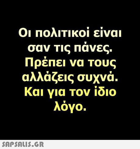 ΟΙ ΠΟΛΙΤΙΚΟΙ ειναι αν Τις Πανες. Πρέπει να τους αλλάζεις συχνά. Και για Τον ίδιο λόγο. TI 