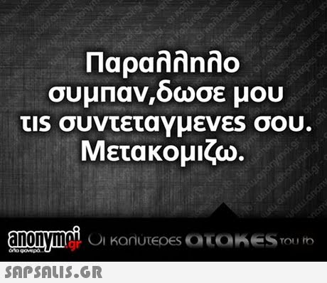 Παράλληλο συμπαν,οωσε μου τ1s συντεταγμένες σου. Μετα κομ ica.