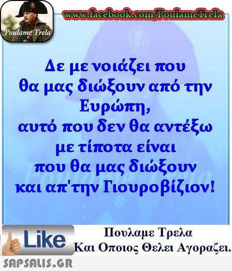 oulame Trela Δε με νοιάζει που θα μας διώξουν από την Ευρώπη, αυτό που δεν θα αντέξω με τιποτα ειναι που θα μας διώξουν και απτην Γιουροβίζιον! Πουλαμε Τρελα Like και Οποιος θελει Αγοραζει.