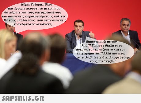 Κύριε Τσίπρα μας έχουμε ακούσει τα μέτρα που θα πάρετε για τους υπερχρεωμένους και ασυνεπείς φορολογούμενους πολίτες τους υπόλοιπους.. που ήταν συνεπέι τι σκέφτεστε να κάνετε; Ειμαστε μαζι με το λαό!! Είμαστε δίπλα στον άνεργο, τον εργαζόμενο και τον επιχειρηματία!!! Αλλά πιστευα) καταλαβαίνετε ότι. Αποφεύγουμε τους μαλάκες!! !!