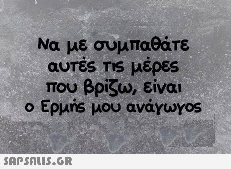 Να με συμπαθάτε αυτές TIS μέρες που βρίζω, είναι Epuris μου avayayos 