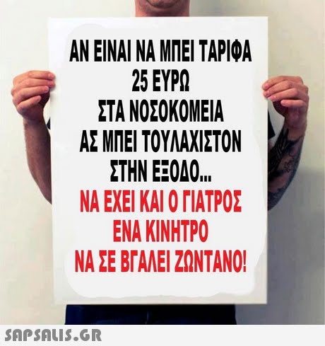 ΑΝ ΕΙΝΑΙ ΝΑ ΜΠΕΙ ΤΑΡΙΦΑ 25 ΕΥΡΩ ΣΤΑ ΝΟΣΟΚΟΜΕΙΑ ΑΣ ΜΠΕΙ ΤΟΥΛΑΧΙΣΤΟΝ ΣΤΗΝ ΕΕΟΔΟ ΝΑ ΕΧΕΙ ΚΑΙ ΓΙΑΤΡΟΣ ΕΝΑ ΚΙΝΗΤΡΟ ΝΑ ΣΕ ΒΓΑΛΕΙ ΖΩΝΤΑΝΟ 