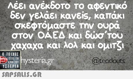 Λέει ανέκδοτο Το αφεντικό δεν Υελάει κανει, καπάκι σκεφτομαστε Την ουρά στον ΟΑΕΔ και δώστου χαχαχα και λολ και ομης s hystera.gr TOU Ο ΤΟΙΧΟΣ ΥΣΤΕΡΙΑ  ΕΙΧΕ ΤΗ ΔΙΚΗ 101 @teodouts