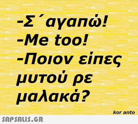 Σ  αγαπώ! -Me too! Ποιον ειπες μυΤου ρε μαλακά? kor anto 
