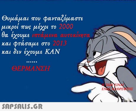Θυμάμαι που φανταζόμαστε μΧροι πως μέχρι το 2000 θα εχουμε 2013 και φτάσαμε στο κα δεν έχουμε ΚΑΝ ΘΕΡΜΑΝΣΗ ΕΙΝΑΙ 