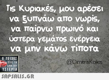 TIS Κυριακές, μου αρέσει να ξυπνάω απο vapis, να παιρνω πρωινο και ύστερα γεμάτος ενέργεια να μην κανω ΤΙΠΟΤα Ο ΤΟΙΧΟΣ @Dimitriskolios ΕΙΧΕ ΤΗ ΥΣΤΕΡΙΑ 