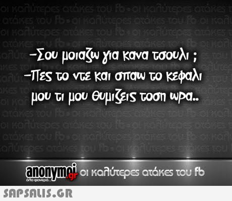 Σου μο aju για κανα τσουλι ; Πες το ντε και σπου το κεφαλι μου τ  μου θυμιζε s τοση wPa.. anonymo ll llm οι καλύτερ€5 atakes του fb gr 