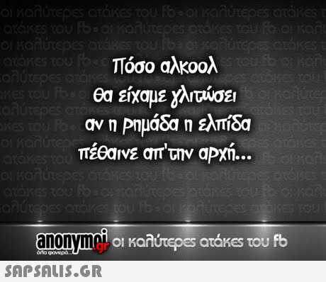 Τόσο αλκοολ θα είχαμε γλιτώσει αν η Ρημάδα η ελπίδα πέσαΝΕ απ την αρχή anonyme οι καλύτερ€5 atakes του fb 