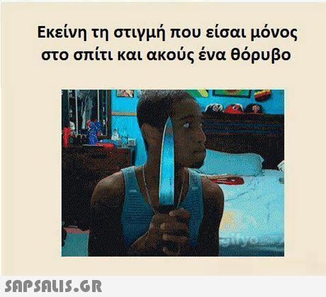 Εκείνη τη στιγμή που είσαι μόνος στο σπίτι και ακούς ένα θόρυβο 