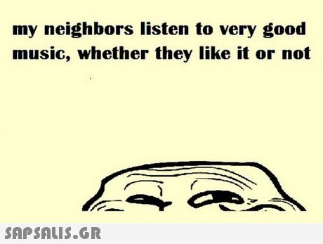 my neighbors listen to very good music, whether they like it or not 