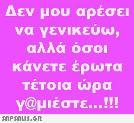 Δεν μου αρέσει να γενικευω, αλλα οσο ΤεΤοια ώρα y@μιέστε..!!! 
