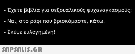 Έχετε βιβλία για σεξουαλικούς ψυχαναγκασμούς. Ναι, στο ράφι που βρισκόμαστε, κάτω Σκύψε ευλογημένη! 