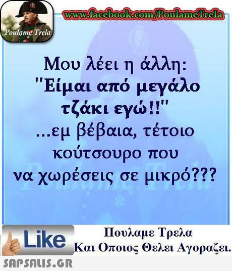 oulame Trela Μου λέει η άλλη Είμαι από μεγάλο τζάκι εγώ!! εμ βέβαια, τέτοιο κουτσουρο που να χωρέσεις σε μικρό?? Πουλαμε Τρελα Like και οποιος θελει Αγοραζει. 