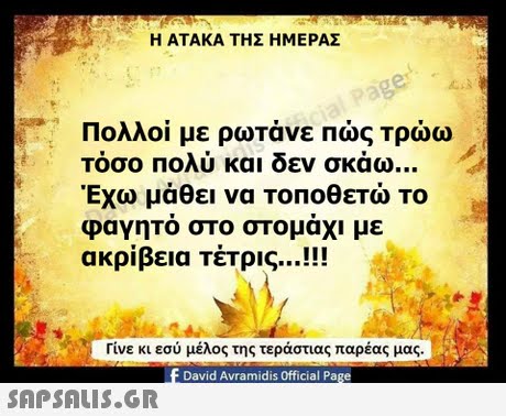 Η ΑΤΑΚΑ ΤΗΣ ΗΜΕΡΑΣ Πολλοί με ρωτάνε Πώς Τρώω τόσο πολύ και δεν σκάω Έχω μάθει να Τοποθετώ το φαγητο στο ακρίβεια τέτρις !! στομάχι με Γίνε κι εσύ μέλος της τεράστιας παρέας μας. David Avramidis Official Page 