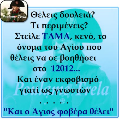 Θέλεις δουλειά? oulame Trela Τι περιμένεις? Στείλε ΤΑΜΑ, κενό, το όνομα του Αγίου Που θέλεις να σε βοηθήσει στο 12012. Και έναν εκφοβισμό γιατί ως γνωστών Και ο Αγιος φοβέρα θέλει