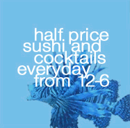half price sushi and cocktails everyday from 12 - 6