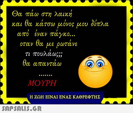 Θα πάω στη λαικη και θα κάτσω μόνος μου δίπλα απο εναν παγκο οταν θα με ρωτάνε τι πουλαω;;; θα απαντά ΜΟΥΡΗ Η ΖΩΗ ΕΙΝΑΙ ΕΝΑΣ ΚΑΘΡΕΦΤΗΣ 