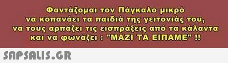 Φαντάζομαι τον Πάγκαλο μικρό να κοπανάει τα παιδιά της γειτονιάς του, να τους αρπάζει τις εισπράξεις από τα κάλαντα και να φωνάζει : ΜΑΖΙ ΤΑ ΕΙΠΑΜΕ !! 