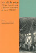 M&aacute;s all&aacute; del az&uacute;car. Pol&iacute;tica, diversificaci&oacute;n y pr&aacute;cticas econ&oacute;micas en Cuba, 1878-1930