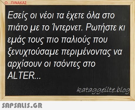Ο ΠΙΝΑΚΑΣ Εσείς οι νέοι τα έχετε όλα στο εμάς Τους πιο παλιούς που ξενυχτούσαμε περιμένοντας να αρχισουν οι ΤσονΤες στο ALTER. kataggeilte blog