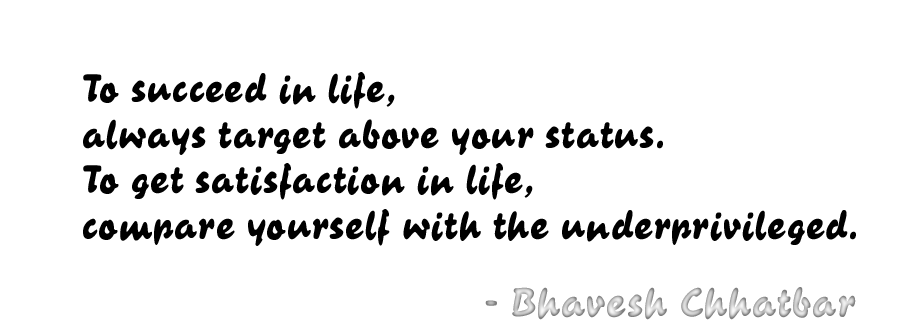 To succeed in life, always target above your status. To get satisfaction in life, compare yourself with the underprivileged. - Bhavesh Chhatbar