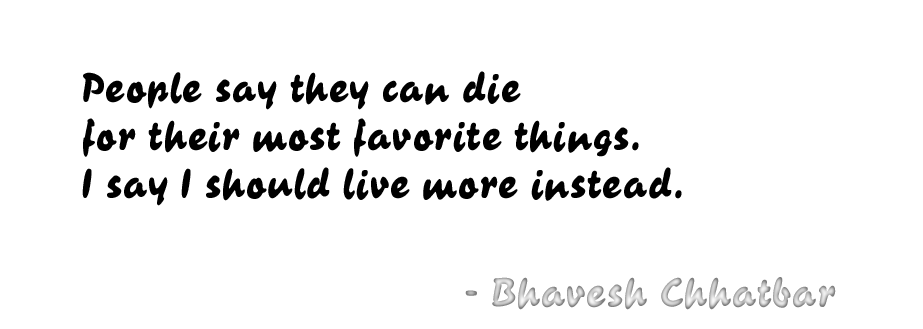 People say they can die for their most favorite things. I say I should live more instead. - Bhavesh Chhatbar