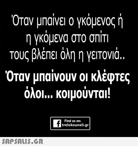 Όταν μπαίνει ο γκόμενος ή η γκομενα στο σΠΙΤΙ Τους βλέπει όλη η γειτονιά Όταν μπαίνουν οι κλέφτες όλοι κοιμούνται! Find us on: trelokouneli.qr 