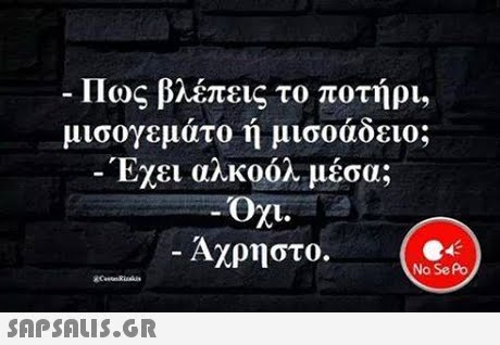 Πως βλέπεις το ποτήρι, μισογεμάτο ή μισοάδειο; Έχει αλκοόλ μέσα; Ox Άχρηστο. No Se Po 