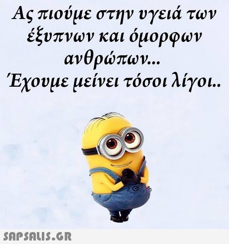 Ας πιούμε στην υγειά των έξυπνων και όμορφων ανθρώπων Εχουμε μεινει τοσοι Λιγοι.. 