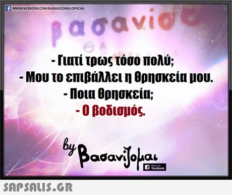 WWWFACEBOOKCOM/BASANIZOMAI OFFICIAL -Γιατί τρως τόσο πολύ; Μου το επιβάλλει η θρησκεία μου. -Ποια θρησκεία; -0 βοδισμός.